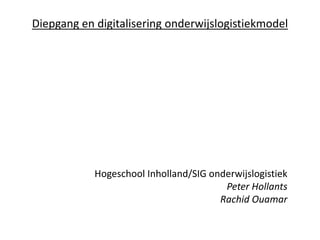 Diepgang en digitalisering onderwijslogistiekmodel
Hogeschool Inholland/SIG onderwijslogistiek
Peter Hollants
Rachid Ouamar
 