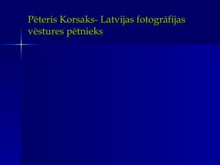 P ēteris Korsaks- Latvijas fotogrāfijas vēstures pētnieks 