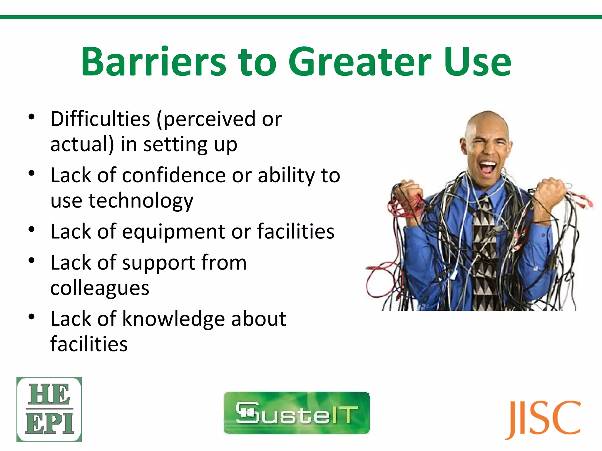 Barriers to Greater Use
• Difficulties (perceived or
  actual) in setting up
• Lack of confidence or ability to
  use technology
• Lack of equipment or facilities
• Lack of support from
  colleagues
• Lack of knowledge about
  facilities
 