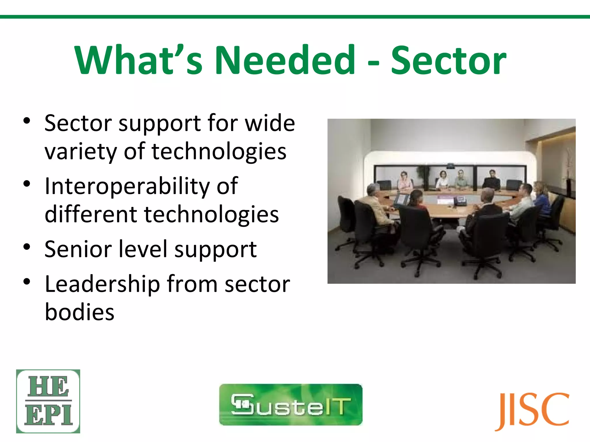 What’s Needed - Sector
• Sector support for wide
  variety of technologies
• Interoperability of
  different technologies
• Senior level support
• Leadership from sector
  bodies
 