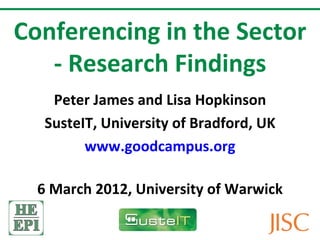 Conferencing in the Sector
   - Research Findings
    Peter James and Lisa Hopkinson
   SusteIT, University of Bradford, UK
         www.goodcampus.org

  6 March 2012, University of Warwick
 