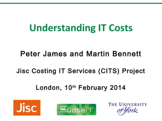 Understanding IT Costs
Peter James and Martin Bennett
Jisc Costing IT Services (CITS) Project
London, 10 th February 2014

 