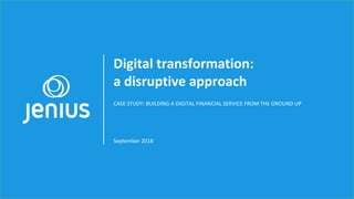 Digital transformation:
a disruptive approach
CASE STUDY: BUILDING A DIGITAL FINANCIAL SERVICE FROM THE GROUND UP
September 2018
 