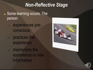 Non-Reflective Stage
   Some learning occurs. The
    person:
    – experiences pre-
      conscious
    – practices the
      experience
    – memorizes the
      experience or new
      information
 