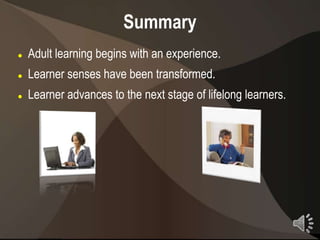 Summary
   Adult learning begins with an experience.
   Learner senses have been transformed.
   Learner advances to the next stage of lifelong learners.




                                                               23
 