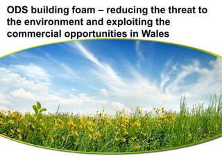ODS building foam – reducing the threat to
the environment and exploiting the
commercial opportunities in Wales
 