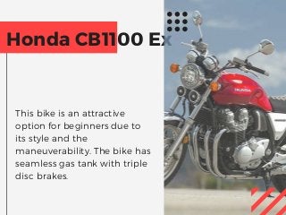 Honda CB1100 Ex
This bike is an attractive
option for beginners due to
its style and the
maneuverability. The bike has
seamless gas tank with triple
disc brakes.
 