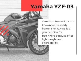 Yamaha bike designs are
known for its sporty
frame. The YZF-R3 is a
great choice for
beginners because of its
lightweight and
affordability.
Yamaha YZF-R3
 