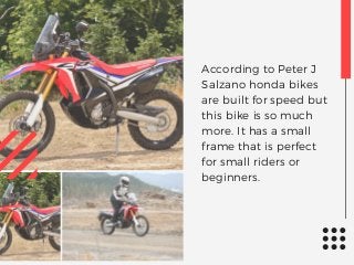 According to Peter J
Salzano honda bikes
are built for speed but
this bike is so much
more. It has a small
frame that is perfect
for small riders or
beginners.
 