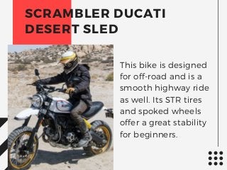 This bike is designed
for off-road and is a
smooth highway ride
as well. Its STR tires
and spoked wheels
offer a great stability
for beginners.
SCRAMBLER DUCATI
DESERT SLED
 
