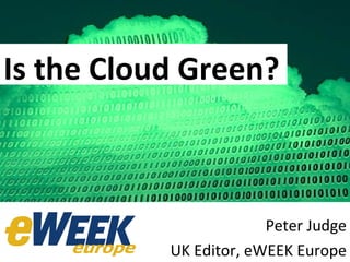 Is the Cloud  Green? Peter Judge UK Editor, eWEEK Europe Is the Cloud Green? 