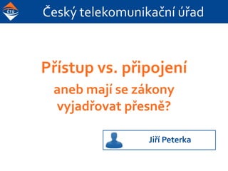 Český telekomunikační úřad
Přístup vs. připojení
aneb mají se zákony
vyjadřovat přesně?
Jiří Peterka
 