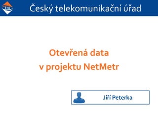 Český telekomunikační úřad
Otevřená data
v projektu NetMetr
Jiří Peterka
 