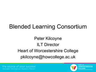 Blended Learning Consortium
Peter Kilcoyne
ILT Director
Heart of Worcestershire College
pkilcoyne@howcollege.ac.uk
 