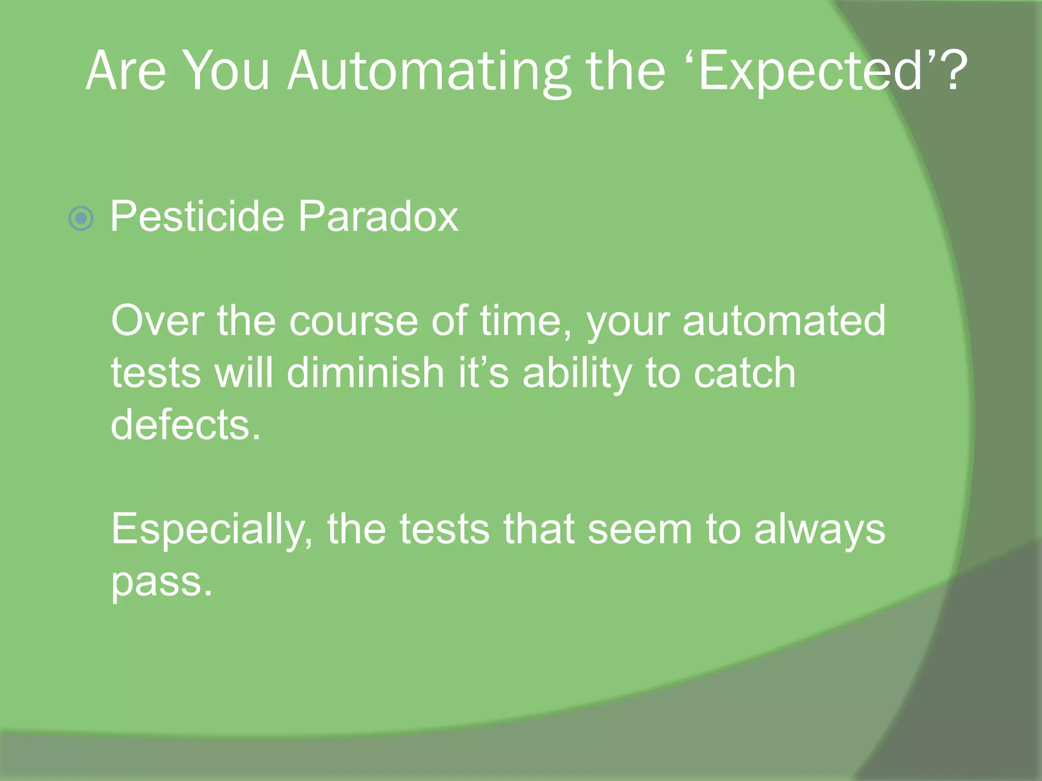 Are You Automating the ‘Expected’?
ž  Pesticide Paradox
Over the course of time, your automated
tests will diminish it’s ability to catch
defects.
Especially, the tests that seem to always
pass.
 