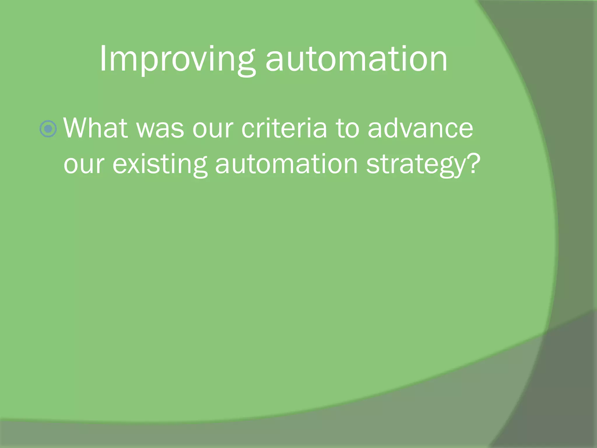 Improving automation
ž What was our criteria to advance
our existing automation strategy?
 