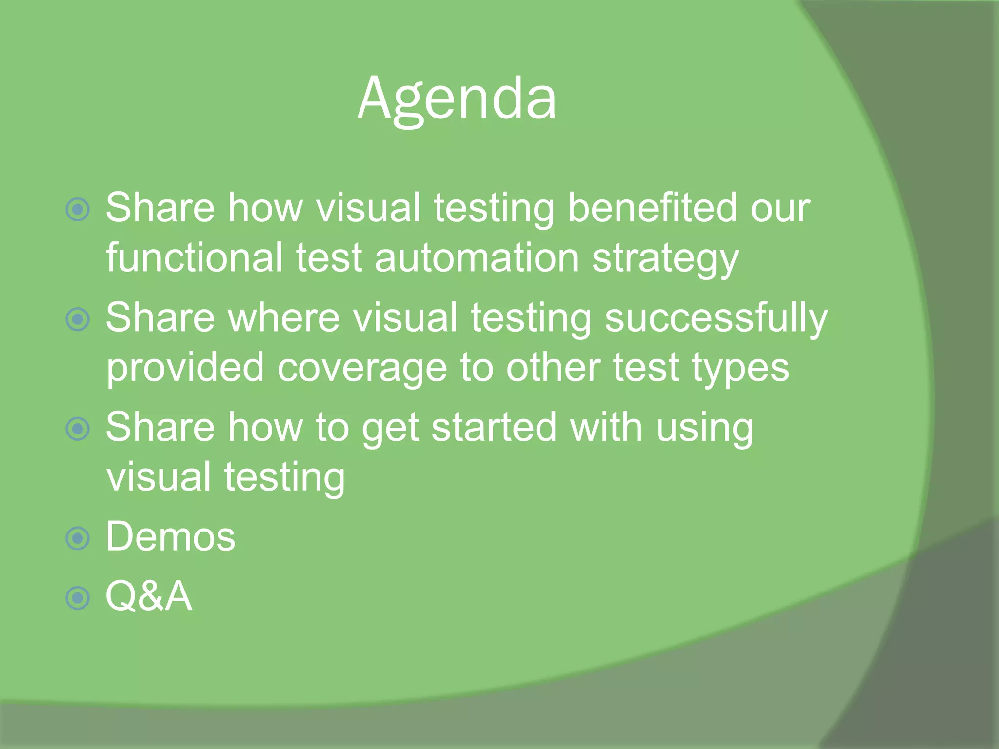 Agenda
ž  Share how visual testing benefited our
functional test automation strategy
ž  Share where visual testing successfully
provided coverage to other test types
ž  Share how to get started with using
visual testing
ž  Demos
ž  Q&A
 
