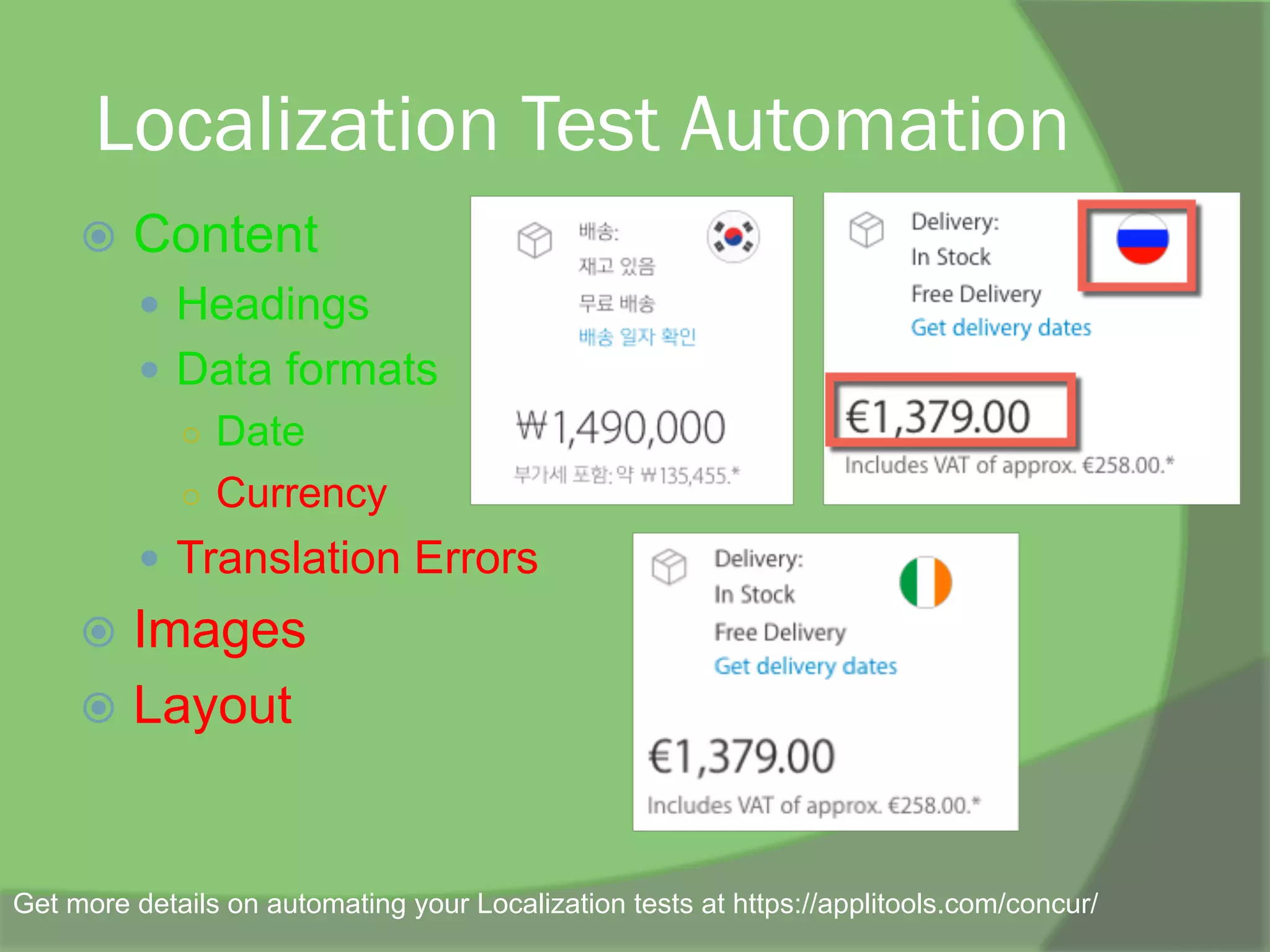Localization Test Automation
ž  Content
—  Headings
—  Data formats
○  Date
○  Currency
—  Translation Errors
ž  Images
ž  Layout
Get more details on automating your Localization tests at https://applitools.com/concur/
 