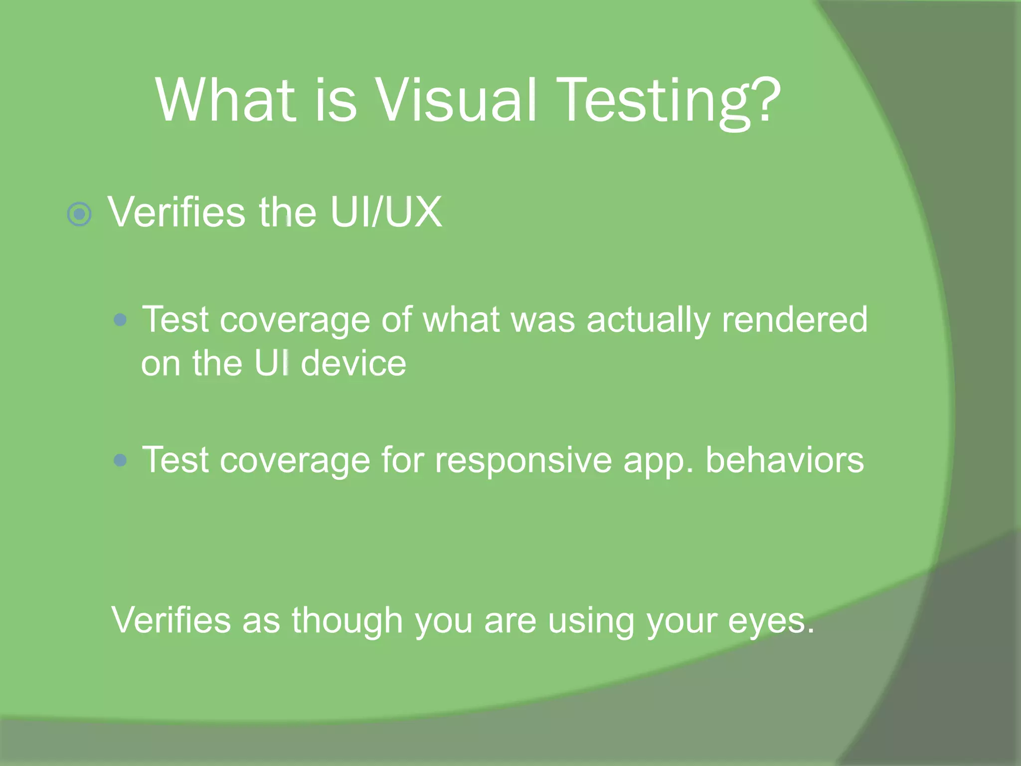 What is Visual Testing?
ž  Verifies the UI/UX
—  Test coverage of what was actually rendered
on the UI device
—  Test coverage for responsive app. behaviors
Verifies as though you are using your eyes.
 