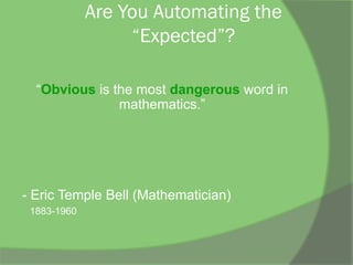 Are You Automating the
“Expected”?
“Obvious is the most dangerous word in
mathematics.”
- Eric Temple Bell (Mathematician)
1883-1960
 
