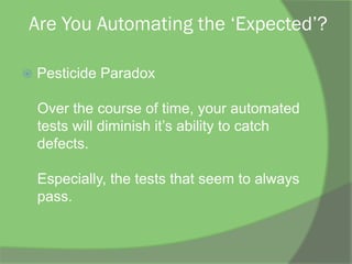Are You Automating the ‘Expected’?
ž  Pesticide Paradox
Over the course of time, your automated
tests will diminish it’s ability to catch
defects.
Especially, the tests that seem to always
pass.
 