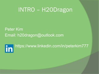 INTRO – H20Dragon
Peter Kim
Email: h20dragon@outlook.com
https://www.linkedin.com/in/peterkim777
 