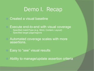 Demo I. Recap
ž  Created a visual baseline
ž  Execute end-to-end with visual coverage
—  Specified matchType (e.g. Strict, Content, Layout)
—  Specified target page/regions
ž  Automated coverage scales with more
assertions.
ž  Easy to “see” visual results
ž  Ability to manage/update assertion criteria
 