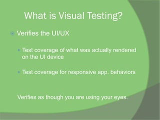 What is Visual Testing?
ž  Verifies the UI/UX
—  Test coverage of what was actually rendered
on the UI device
—  Test coverage for responsive app. behaviors
Verifies as though you are using your eyes.
 