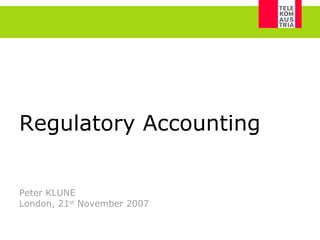 Regulatory Accounting   Peter KLUNE London, 21 st  November 2007 