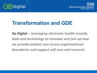 Go Digital – leveraging electronic health records,
data and technology to innovate and join up how
we provide patient care across organisational
boundaries and support self-care and research.
Transformation and GDE
 