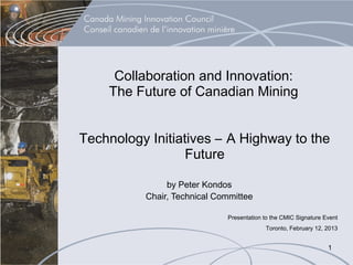 Collaboration and Innovation:
    The Future of Canadian Mining


Technology Initiatives – A Highway to the
                  Future

               by Peter Kondos
          Chair, Technical Committee

                             Presentation to the CMIC Signature Event
                                          Toronto, February 12, 2013


                                                                 1
 