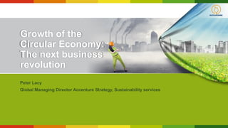 Growth of the
Circular Economy:
The next business
revolution
Peter Lacy
Global Managing Director Accenture Strategy, Sustainability services
 