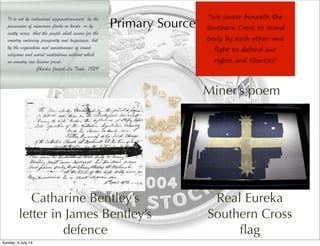 Primary Sources
Catharine Bentley’s
letter in James Bentley’s
defence
Real Eureka
Southern Cross
ﬂag
Miner’s poem
Sunday, 6 July 14
 