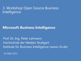 3. Workshop Open Source Business
Intelligence



Microsoft Business Intelligence

Prof. Dr.-Ing. Peter Lehmann
Hochschule der Medien Stuttgart
Institute für Business Intelligence (www.i-bi.de)

01 März 2011
                                                    1
 