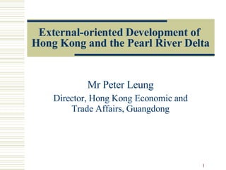 External-oriented Development of  Hong Kong and the Pearl River Delta Mr Peter Leung Director, Hong Kong Economic and Trade Affairs, Guangdong 