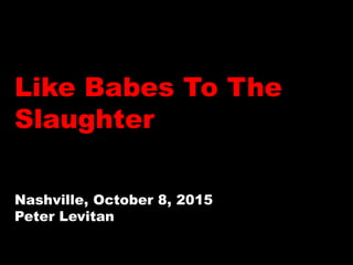 Like Babes To The
Slaughter
Nashville, October 8, 2015
Peter Levitan
 
