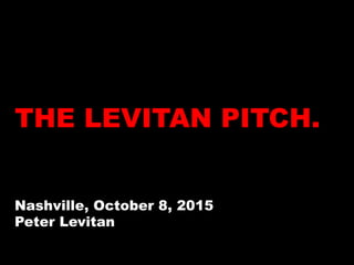 THE LEVITAN PITCH.
Nashville, October 8, 2015
Peter Levitan
 