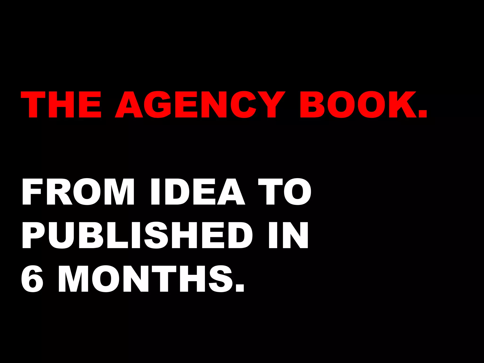 THE AGENCY BOOK. 
FROM IDEA TO 
PUBLISHED IN 
6 MONTHS. 
 