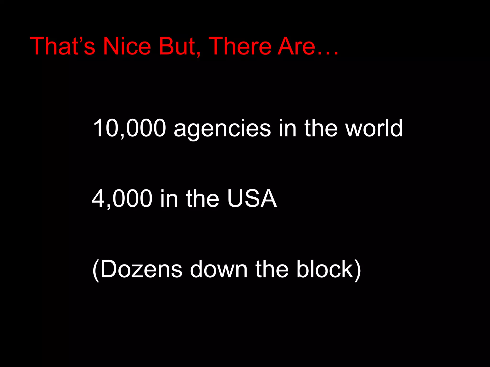 That’s Nice But, There Are… 
10,000 agencies in the world 
4,000 in the USA 
(Dozens down the block) 
 