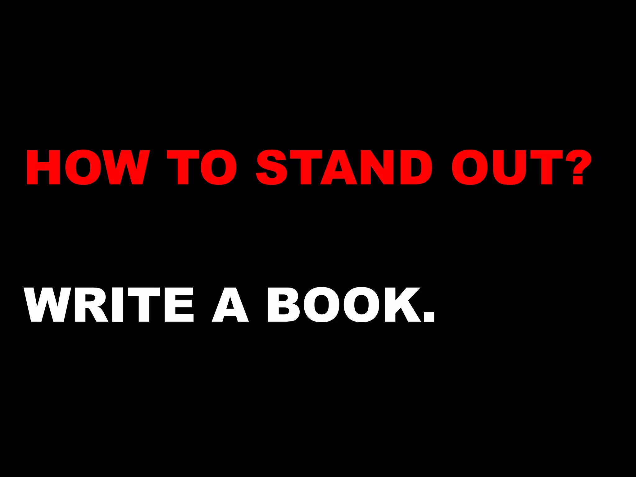 HOW TO STAND OUT? 
WRITE A BOOK. 
 