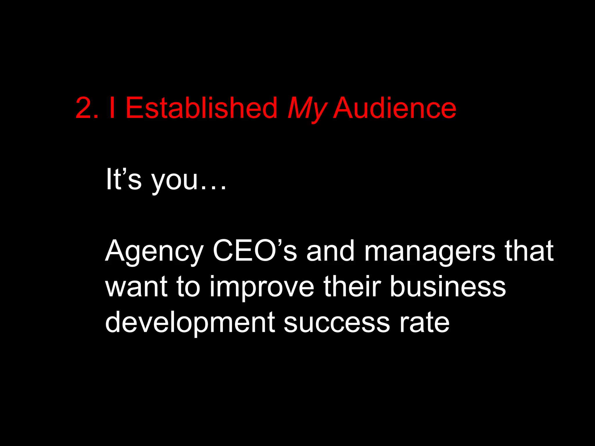 2. I Established My Audience 
It’s you… 
Agency CEO’s and managers that 
want to improve their business 
development success rate 
 