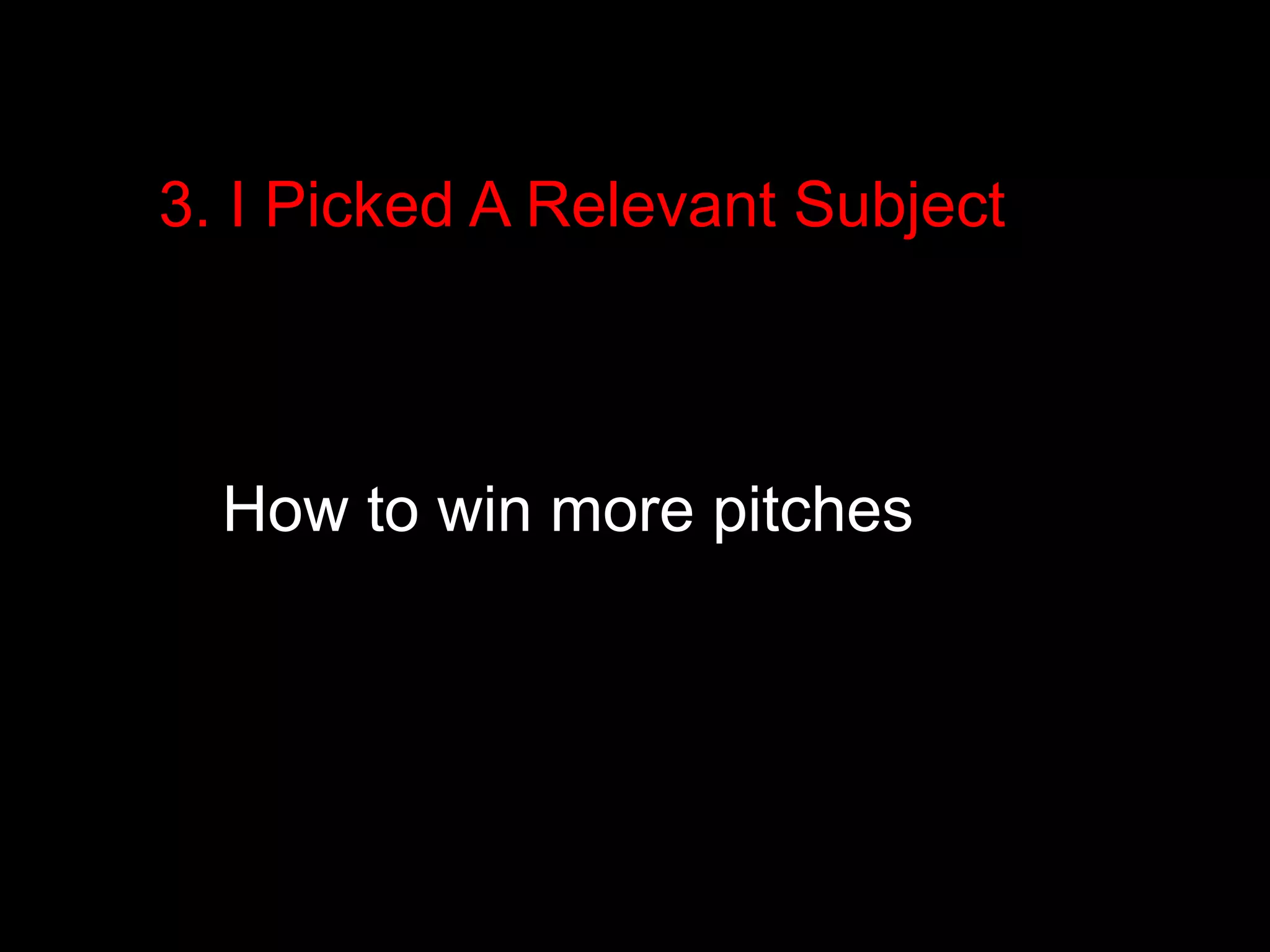 3. I Picked A Relevant Subject 
How to win more pitches 
 