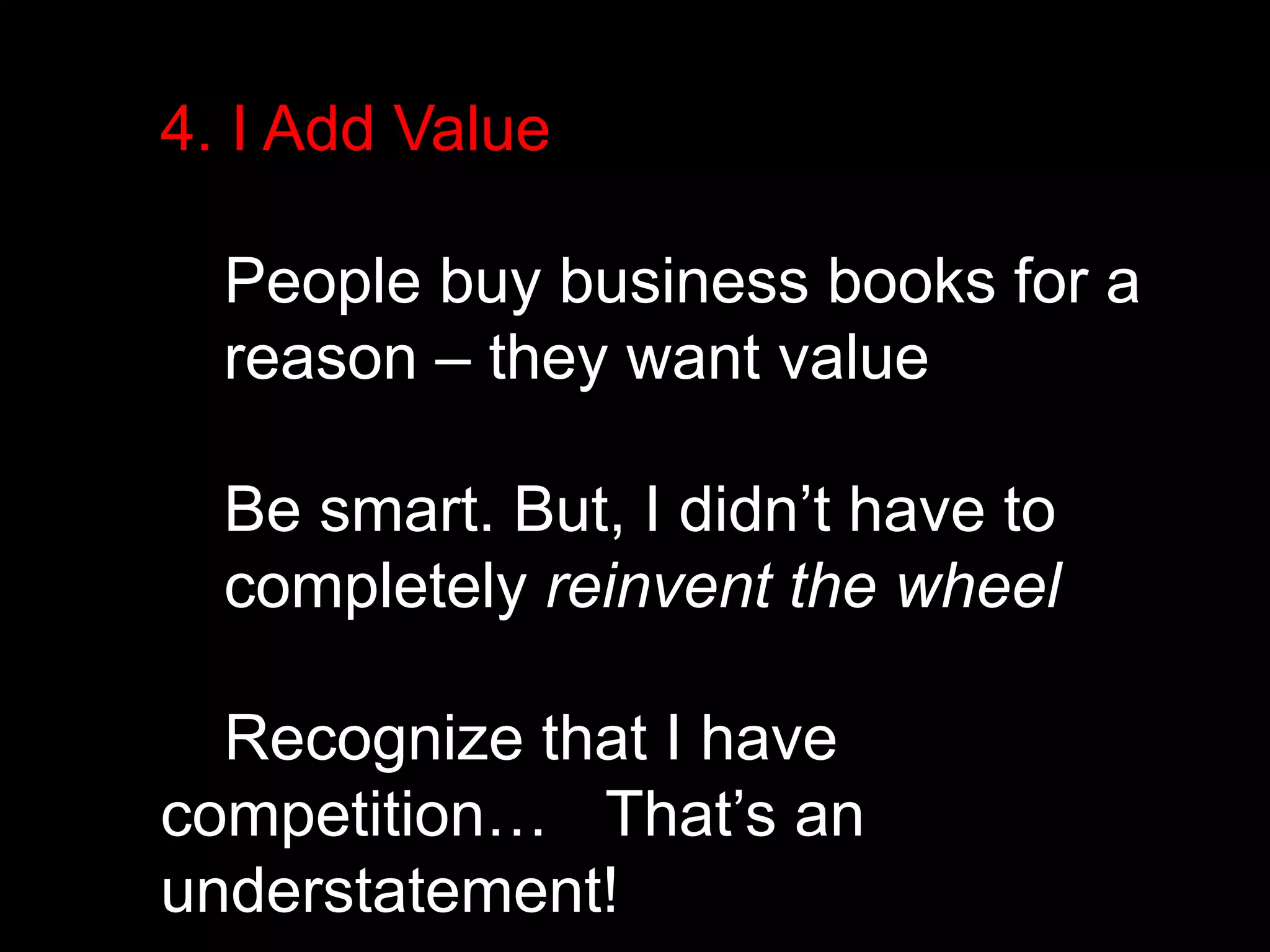 4. I Add Value 
People buy business books for a 
reason – they want value 
Be smart. But, I didn’t have to 
completely reinvent the wheel 
Recognize that I have 
competition… That’s an 
understatement! 
 