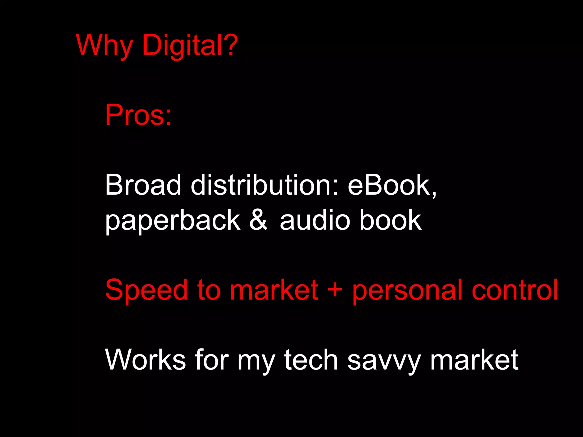 Why Digital? 
Pros: 
Broad distribution: eBook, 
paperback & audio book 
Speed to market + personal control 
Works for my tech savvy market 
 