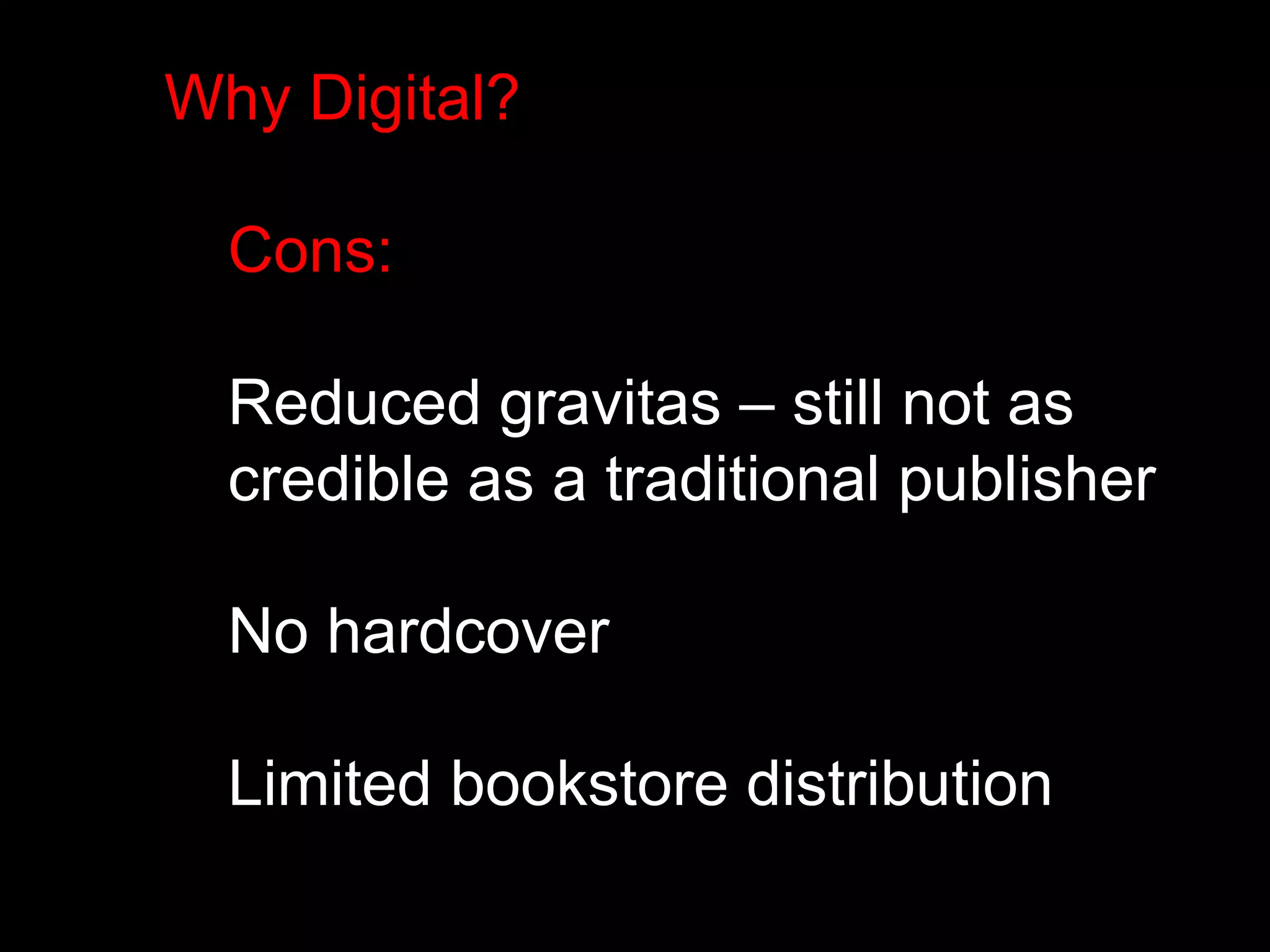 Why Digital? 
Cons: 
Reduced gravitas – still not as 
credible as a traditional publisher 
No hardcover 
Limited bookstore distribution 
 