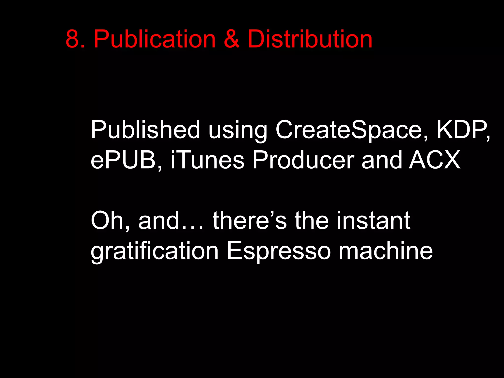 8. Publication & Distribution 
Published using CreateSpace, KDP, 
ePUB, iTunes Producer and ACX 
Oh, and… there’s the instant 
gratification Espresso machine 
 