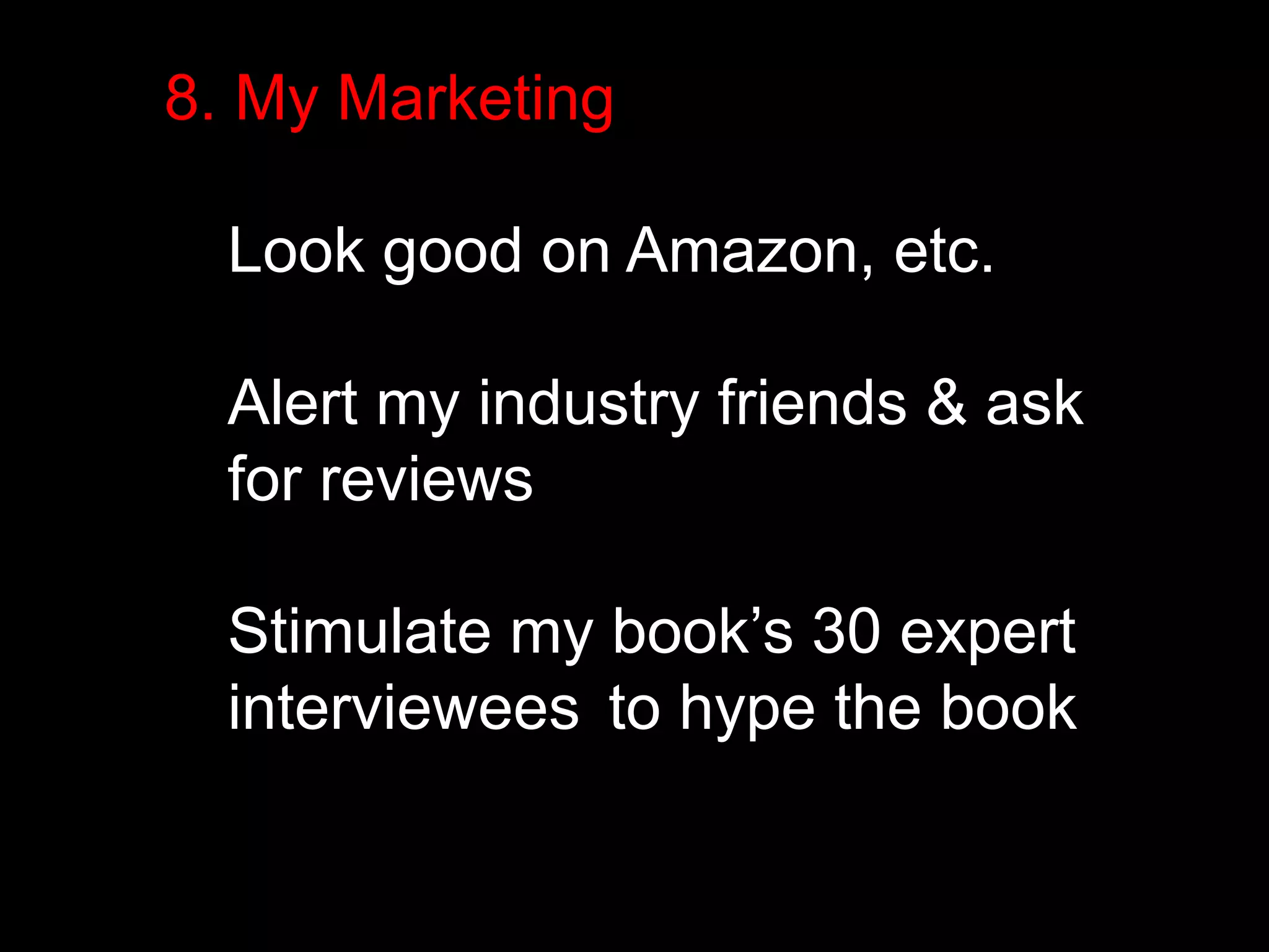 8. My Marketing 
Look good on Amazon, etc. 
Alert my industry friends & ask 
for reviews 
Stimulate my book’s 30 expert 
interviewees to hype the book 
 