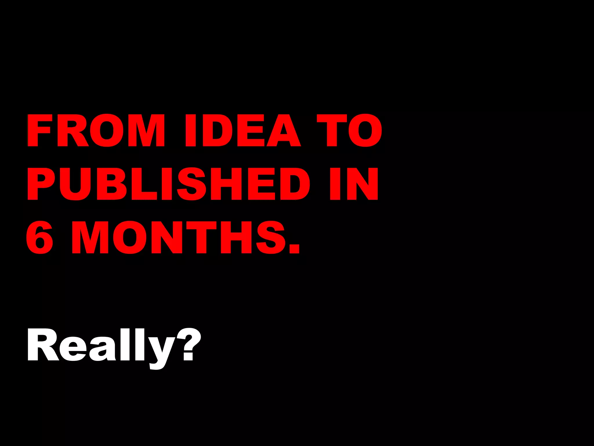 FROM IDEA TO 
PUBLISHED IN 
6 MONTHS. 
Really? 
 