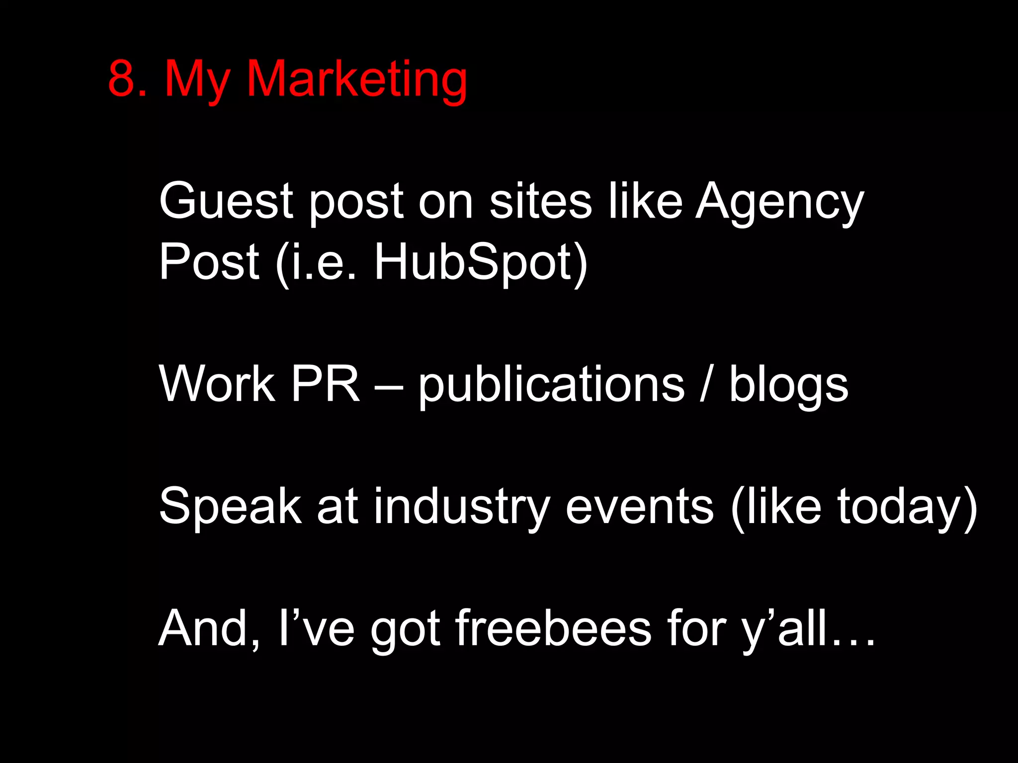 8. My Marketing 
Guest post on sites like Agency 
Post (i.e. HubSpot) 
Work PR – publications / blogs 
Speak at industry events (like today) 
And, I’ve got freebees for y’all… 
 