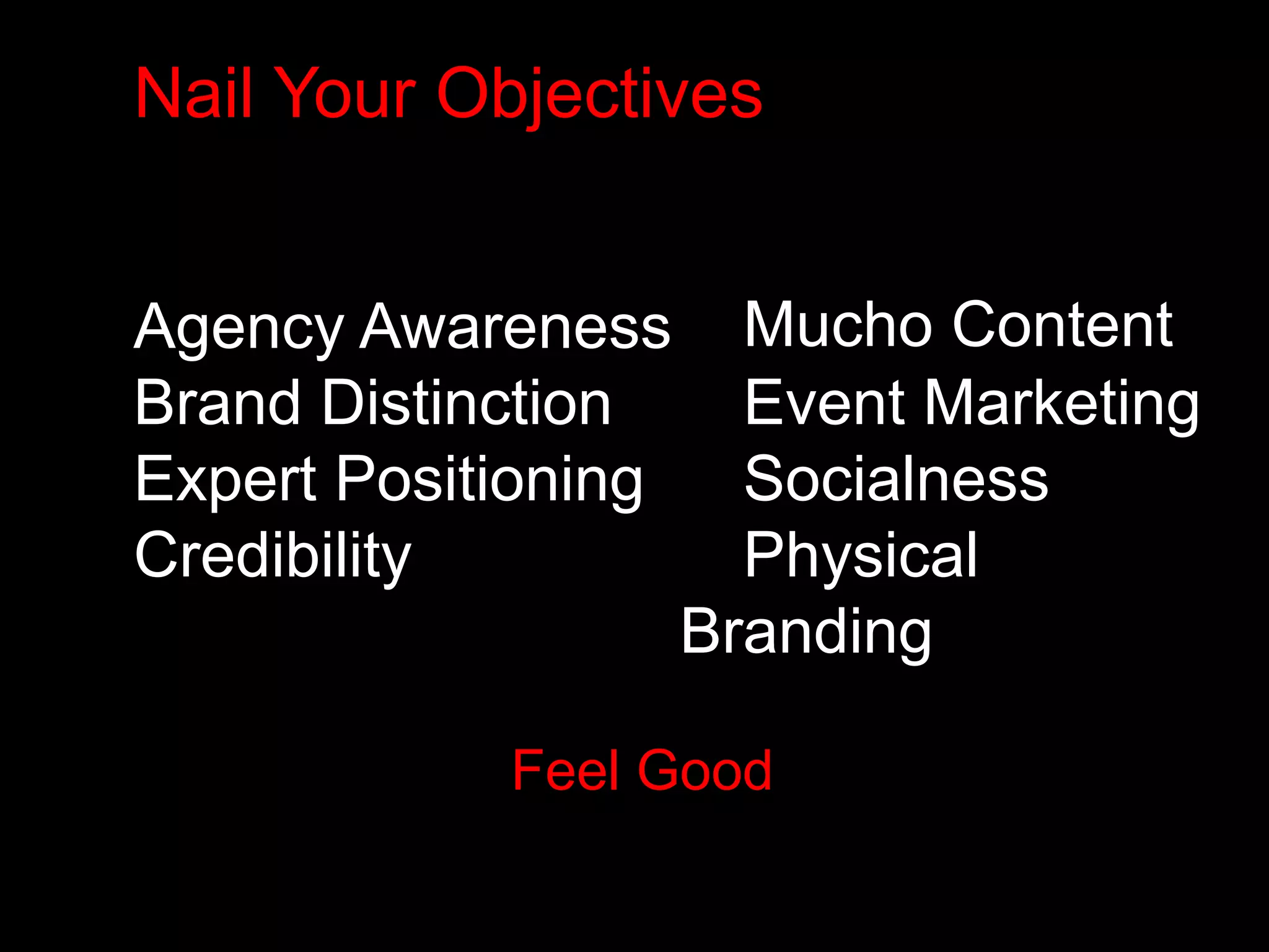 Nail Your Objectives 
Agency Awareness 
Brand Distinction 
Expert Positioning 
Credibility 
Mucho Content 
Event Marketing 
Socialness 
Physical 
Branding 
Feel Good 
 